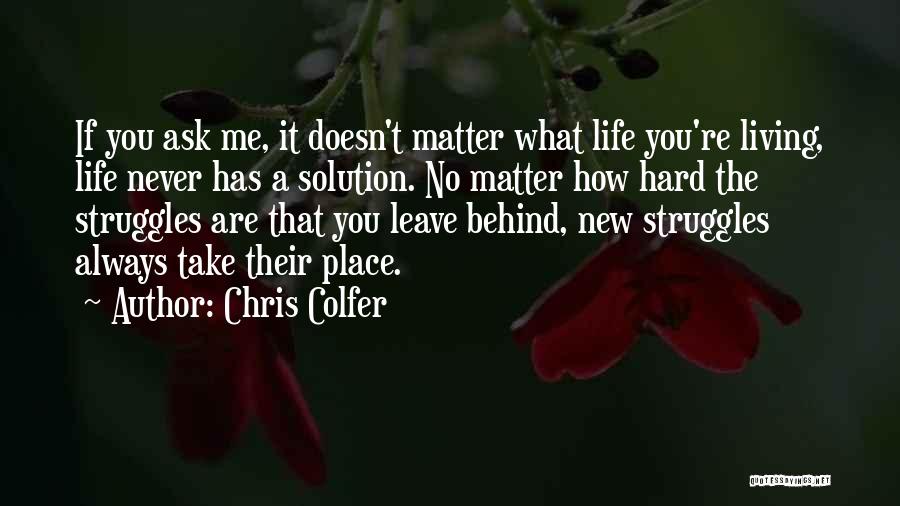 Chris Colfer Quotes: If You Ask Me, It Doesn't Matter What Life You're Living, Life Never Has A Solution. No Matter How Hard