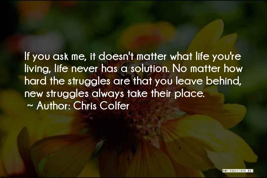 Chris Colfer Quotes: If You Ask Me, It Doesn't Matter What Life You're Living, Life Never Has A Solution. No Matter How Hard