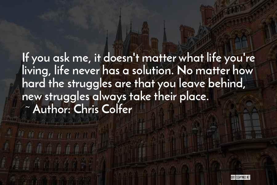 Chris Colfer Quotes: If You Ask Me, It Doesn't Matter What Life You're Living, Life Never Has A Solution. No Matter How Hard