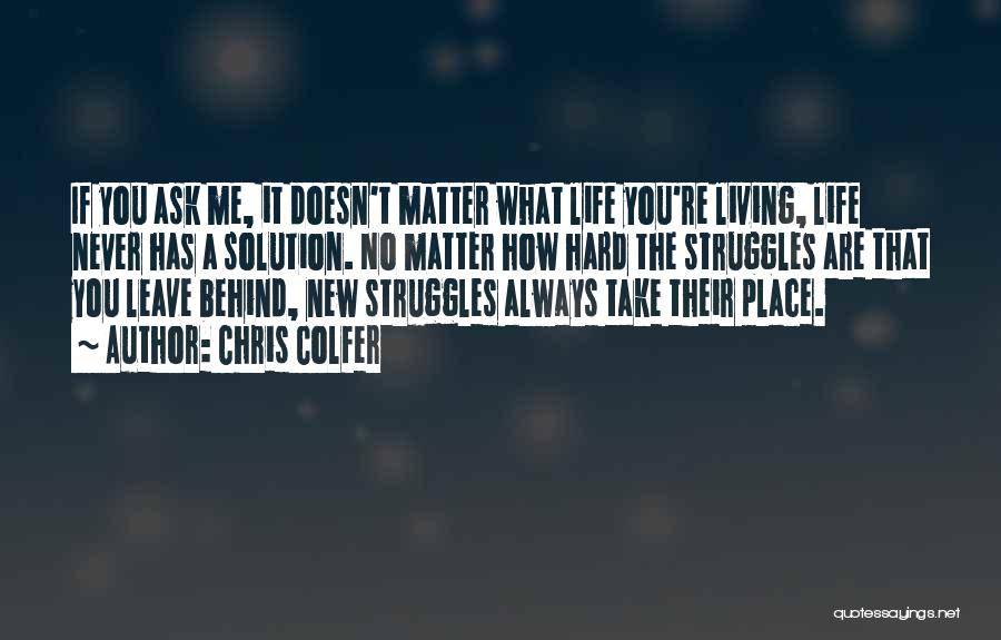 Chris Colfer Quotes: If You Ask Me, It Doesn't Matter What Life You're Living, Life Never Has A Solution. No Matter How Hard