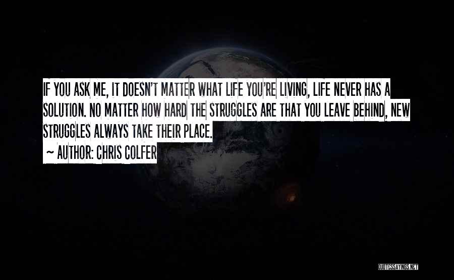 Chris Colfer Quotes: If You Ask Me, It Doesn't Matter What Life You're Living, Life Never Has A Solution. No Matter How Hard