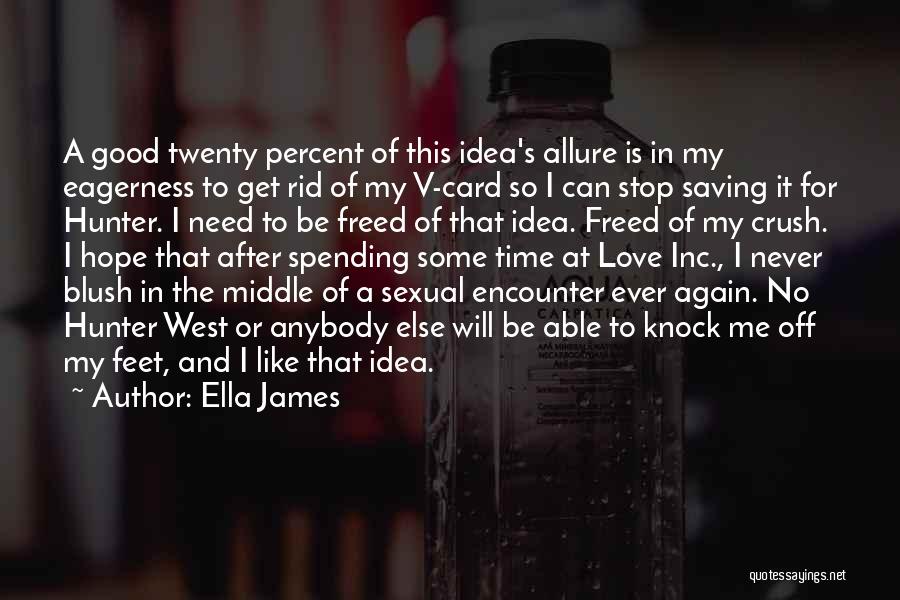 Ella James Quotes: A Good Twenty Percent Of This Idea's Allure Is In My Eagerness To Get Rid Of My V-card So I