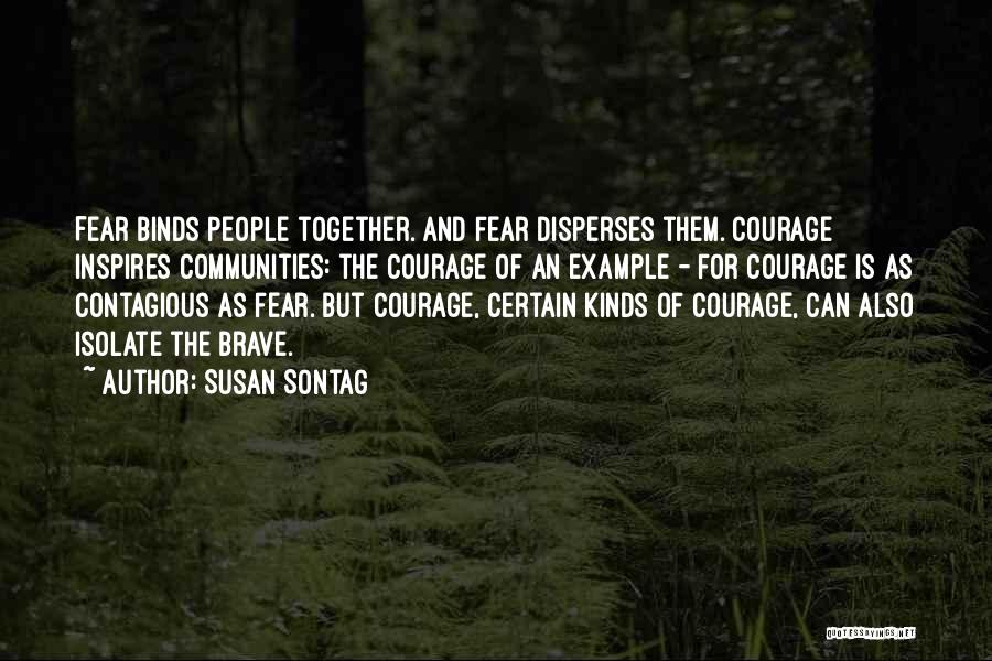 Susan Sontag Quotes: Fear Binds People Together. And Fear Disperses Them. Courage Inspires Communities: The Courage Of An Example - For Courage Is