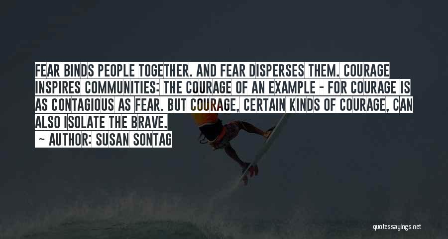 Susan Sontag Quotes: Fear Binds People Together. And Fear Disperses Them. Courage Inspires Communities: The Courage Of An Example - For Courage Is