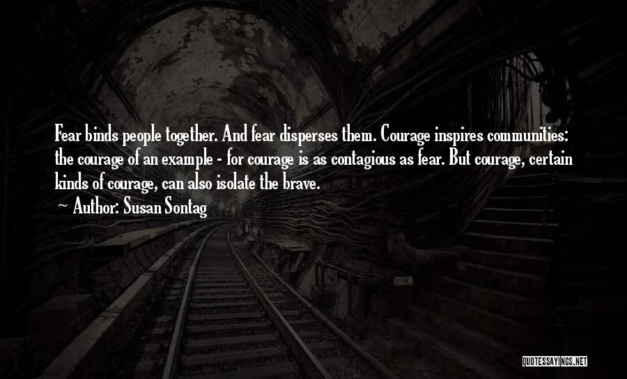 Susan Sontag Quotes: Fear Binds People Together. And Fear Disperses Them. Courage Inspires Communities: The Courage Of An Example - For Courage Is