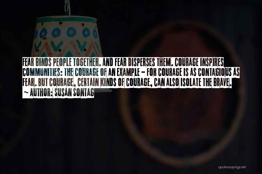 Susan Sontag Quotes: Fear Binds People Together. And Fear Disperses Them. Courage Inspires Communities: The Courage Of An Example - For Courage Is