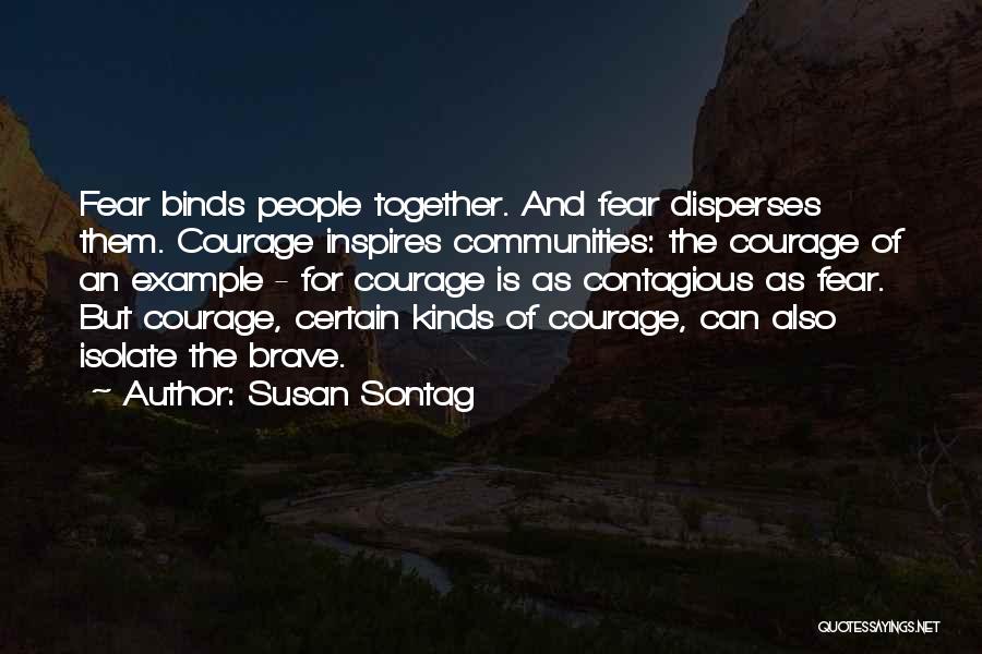 Susan Sontag Quotes: Fear Binds People Together. And Fear Disperses Them. Courage Inspires Communities: The Courage Of An Example - For Courage Is
