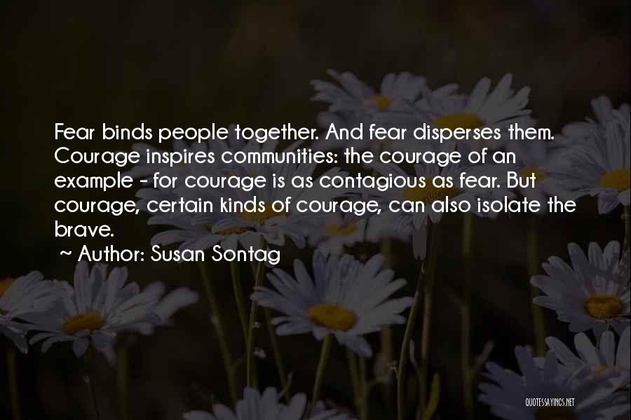 Susan Sontag Quotes: Fear Binds People Together. And Fear Disperses Them. Courage Inspires Communities: The Courage Of An Example - For Courage Is