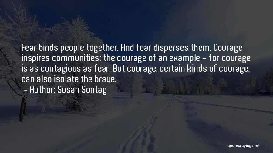 Susan Sontag Quotes: Fear Binds People Together. And Fear Disperses Them. Courage Inspires Communities: The Courage Of An Example - For Courage Is