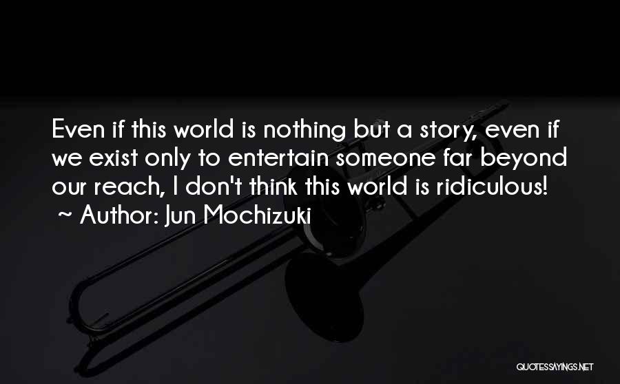 Jun Mochizuki Quotes: Even If This World Is Nothing But A Story, Even If We Exist Only To Entertain Someone Far Beyond Our