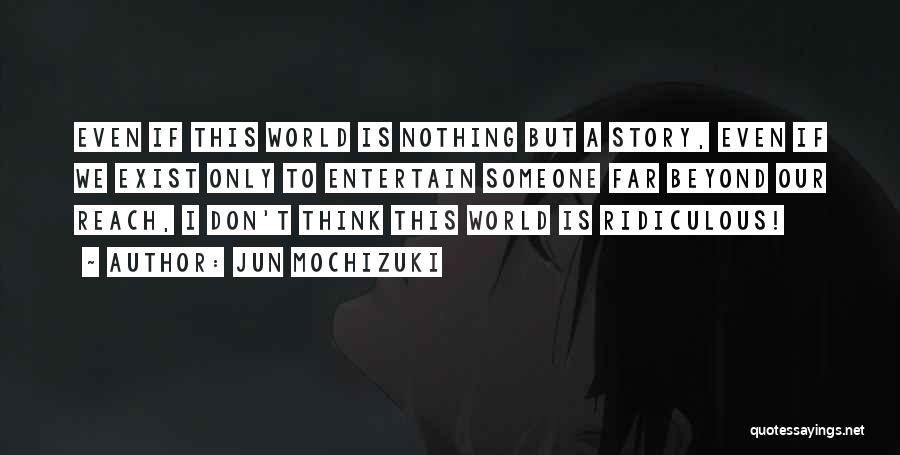 Jun Mochizuki Quotes: Even If This World Is Nothing But A Story, Even If We Exist Only To Entertain Someone Far Beyond Our