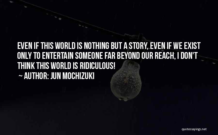 Jun Mochizuki Quotes: Even If This World Is Nothing But A Story, Even If We Exist Only To Entertain Someone Far Beyond Our