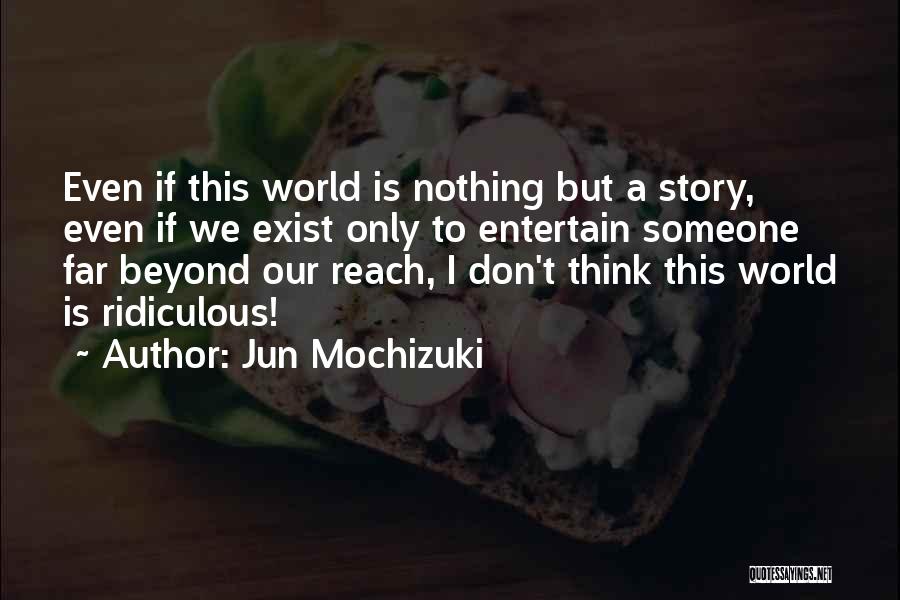 Jun Mochizuki Quotes: Even If This World Is Nothing But A Story, Even If We Exist Only To Entertain Someone Far Beyond Our