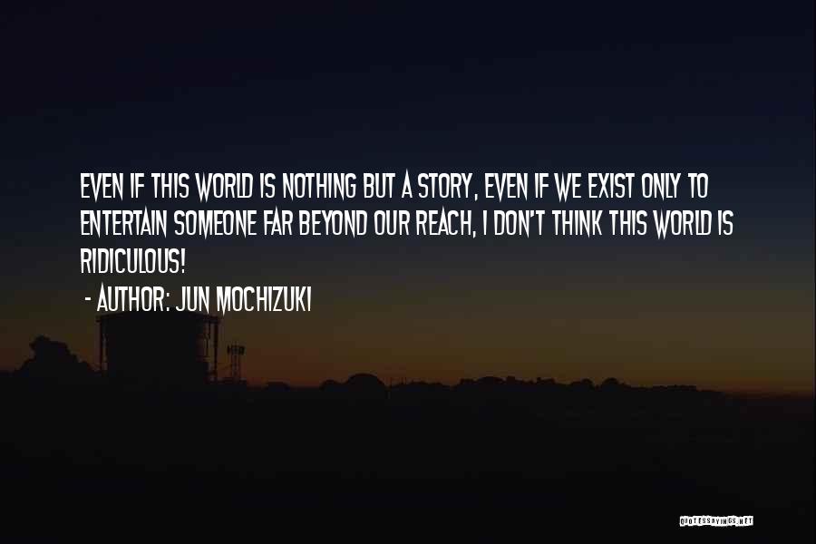 Jun Mochizuki Quotes: Even If This World Is Nothing But A Story, Even If We Exist Only To Entertain Someone Far Beyond Our