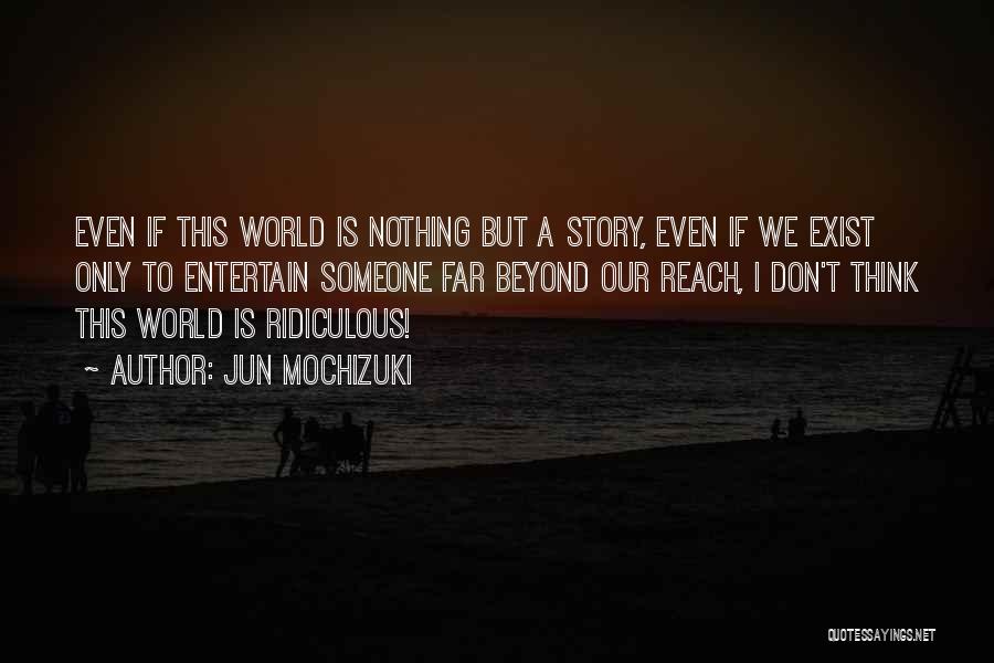 Jun Mochizuki Quotes: Even If This World Is Nothing But A Story, Even If We Exist Only To Entertain Someone Far Beyond Our