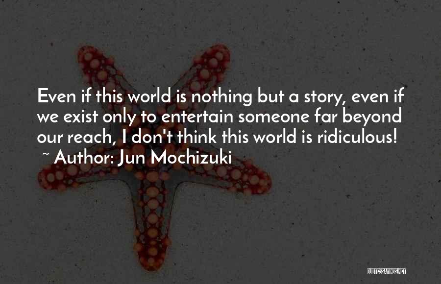 Jun Mochizuki Quotes: Even If This World Is Nothing But A Story, Even If We Exist Only To Entertain Someone Far Beyond Our