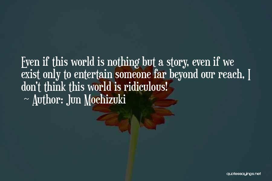 Jun Mochizuki Quotes: Even If This World Is Nothing But A Story, Even If We Exist Only To Entertain Someone Far Beyond Our