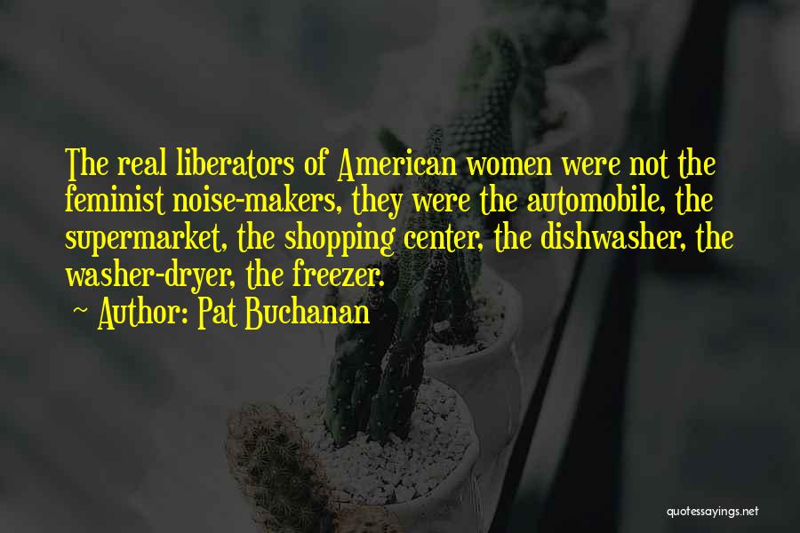 Pat Buchanan Quotes: The Real Liberators Of American Women Were Not The Feminist Noise-makers, They Were The Automobile, The Supermarket, The Shopping Center,