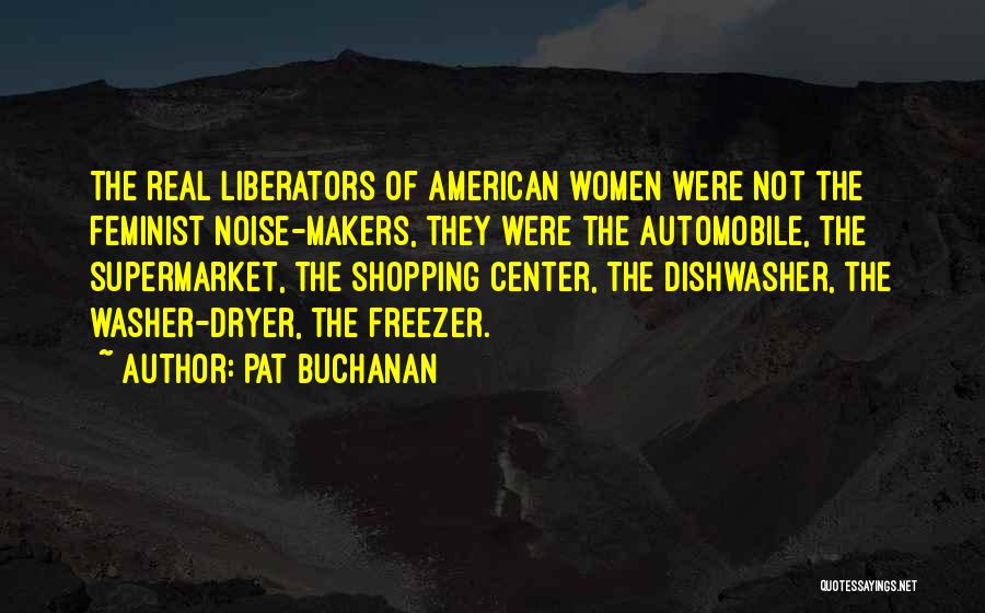 Pat Buchanan Quotes: The Real Liberators Of American Women Were Not The Feminist Noise-makers, They Were The Automobile, The Supermarket, The Shopping Center,