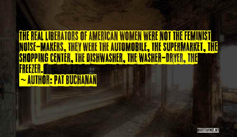Pat Buchanan Quotes: The Real Liberators Of American Women Were Not The Feminist Noise-makers, They Were The Automobile, The Supermarket, The Shopping Center,