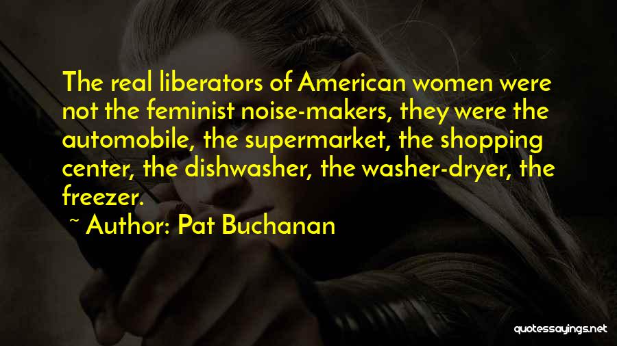 Pat Buchanan Quotes: The Real Liberators Of American Women Were Not The Feminist Noise-makers, They Were The Automobile, The Supermarket, The Shopping Center,