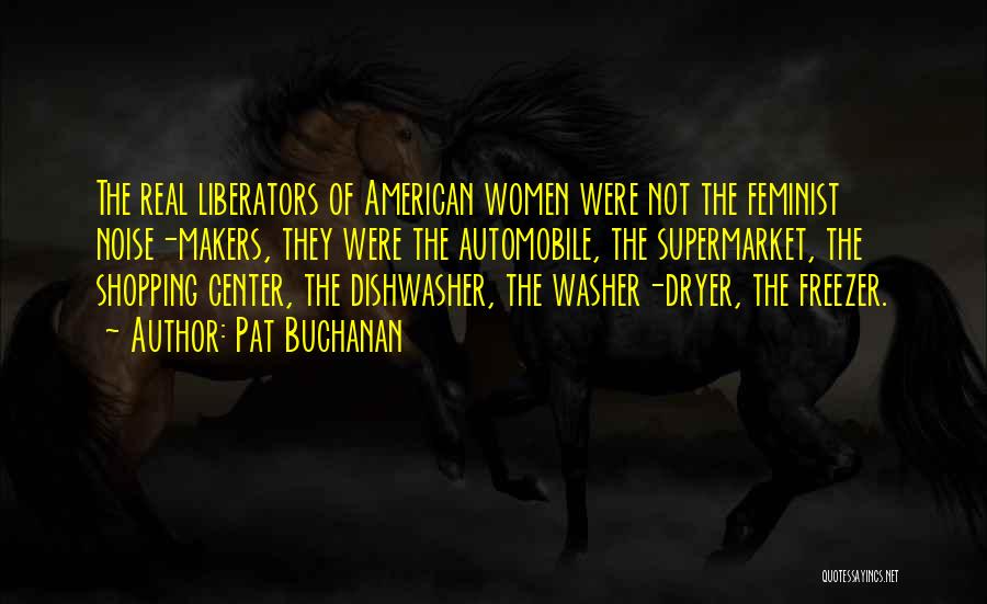 Pat Buchanan Quotes: The Real Liberators Of American Women Were Not The Feminist Noise-makers, They Were The Automobile, The Supermarket, The Shopping Center,