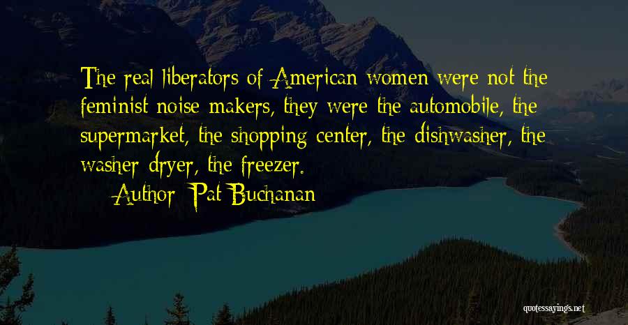 Pat Buchanan Quotes: The Real Liberators Of American Women Were Not The Feminist Noise-makers, They Were The Automobile, The Supermarket, The Shopping Center,