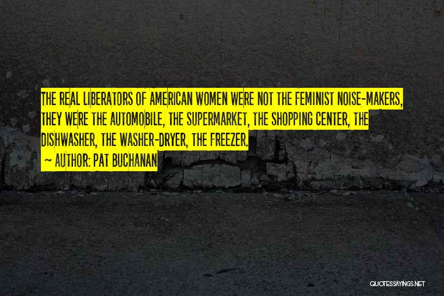 Pat Buchanan Quotes: The Real Liberators Of American Women Were Not The Feminist Noise-makers, They Were The Automobile, The Supermarket, The Shopping Center,