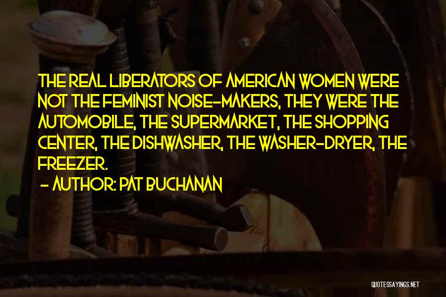 Pat Buchanan Quotes: The Real Liberators Of American Women Were Not The Feminist Noise-makers, They Were The Automobile, The Supermarket, The Shopping Center,