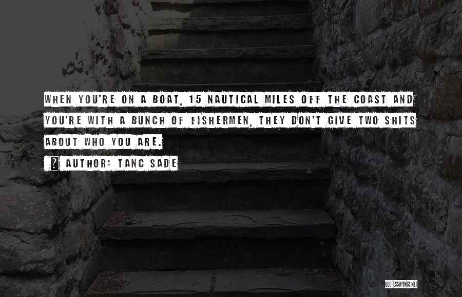 Tanc Sade Quotes: When You're On A Boat, 15 Nautical Miles Off The Coast And You're With A Bunch Of Fishermen, They Don't