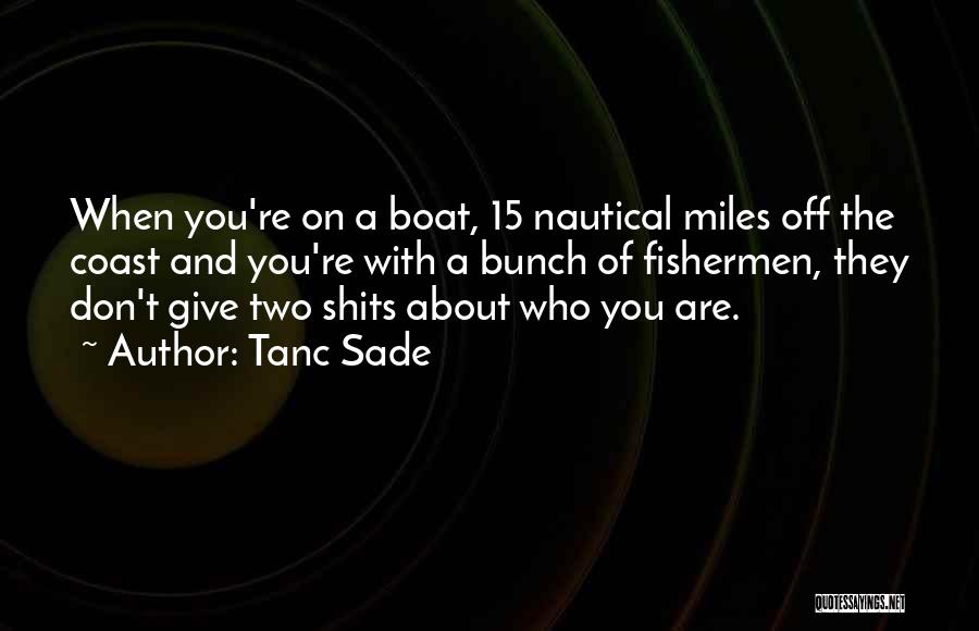 Tanc Sade Quotes: When You're On A Boat, 15 Nautical Miles Off The Coast And You're With A Bunch Of Fishermen, They Don't