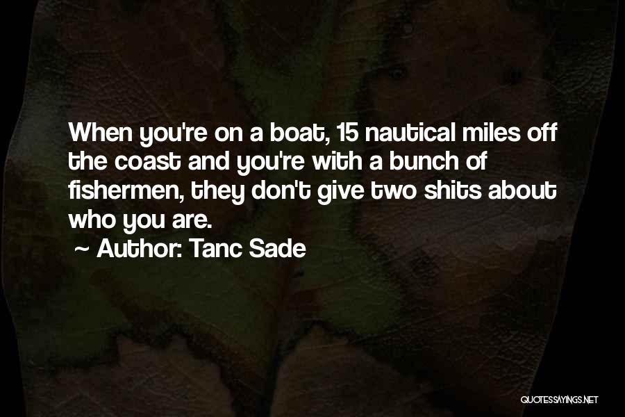 Tanc Sade Quotes: When You're On A Boat, 15 Nautical Miles Off The Coast And You're With A Bunch Of Fishermen, They Don't