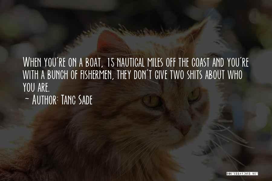 Tanc Sade Quotes: When You're On A Boat, 15 Nautical Miles Off The Coast And You're With A Bunch Of Fishermen, They Don't