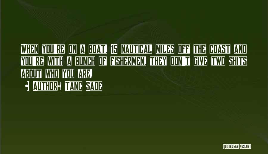 Tanc Sade Quotes: When You're On A Boat, 15 Nautical Miles Off The Coast And You're With A Bunch Of Fishermen, They Don't