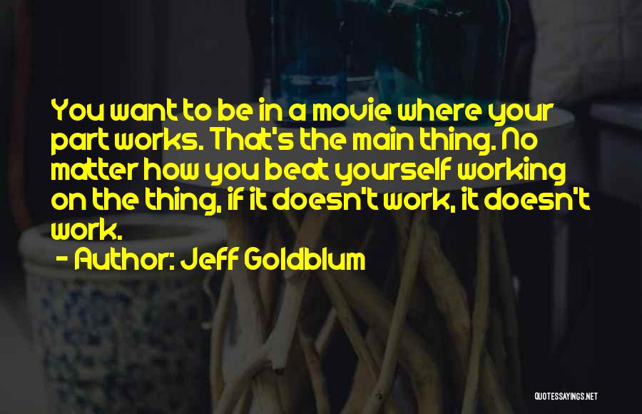 Jeff Goldblum Quotes: You Want To Be In A Movie Where Your Part Works. That's The Main Thing. No Matter How You Beat