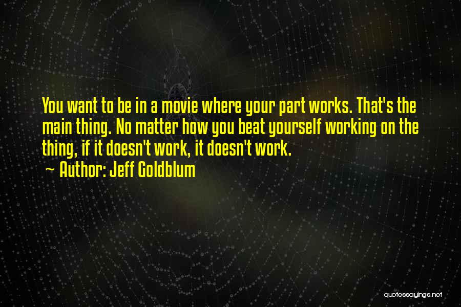 Jeff Goldblum Quotes: You Want To Be In A Movie Where Your Part Works. That's The Main Thing. No Matter How You Beat