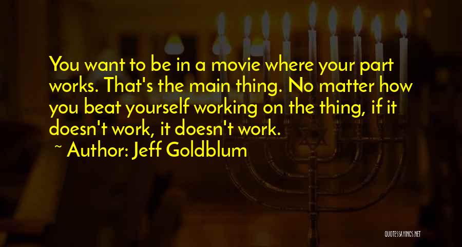 Jeff Goldblum Quotes: You Want To Be In A Movie Where Your Part Works. That's The Main Thing. No Matter How You Beat