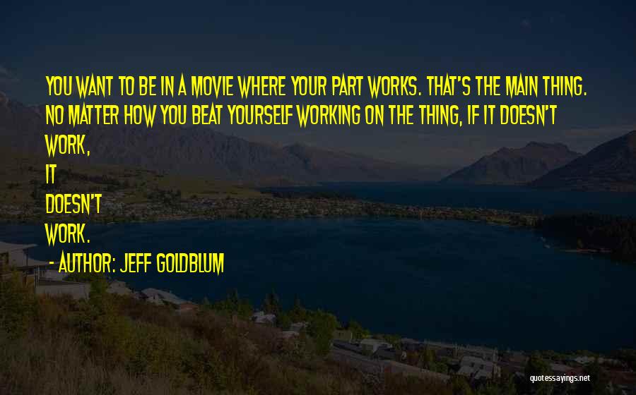 Jeff Goldblum Quotes: You Want To Be In A Movie Where Your Part Works. That's The Main Thing. No Matter How You Beat