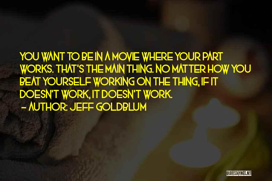 Jeff Goldblum Quotes: You Want To Be In A Movie Where Your Part Works. That's The Main Thing. No Matter How You Beat