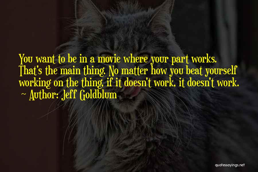 Jeff Goldblum Quotes: You Want To Be In A Movie Where Your Part Works. That's The Main Thing. No Matter How You Beat