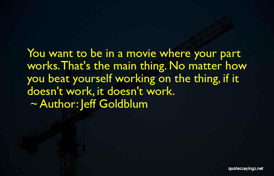 Jeff Goldblum Quotes: You Want To Be In A Movie Where Your Part Works. That's The Main Thing. No Matter How You Beat