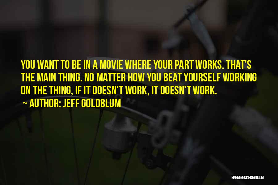 Jeff Goldblum Quotes: You Want To Be In A Movie Where Your Part Works. That's The Main Thing. No Matter How You Beat