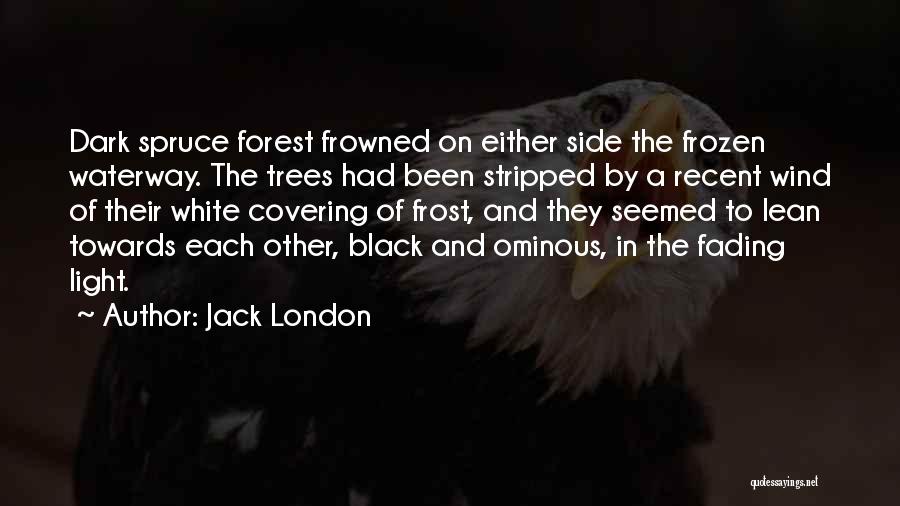 Jack London Quotes: Dark Spruce Forest Frowned On Either Side The Frozen Waterway. The Trees Had Been Stripped By A Recent Wind Of