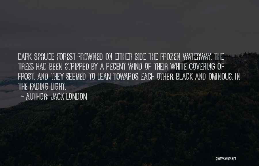 Jack London Quotes: Dark Spruce Forest Frowned On Either Side The Frozen Waterway. The Trees Had Been Stripped By A Recent Wind Of