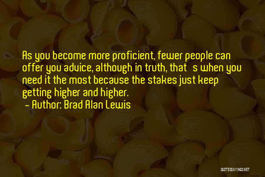 Brad Alan Lewis Quotes: As You Become More Proficient, Fewer People Can Offer You Advice, Although In Truth, That's When You Need It The