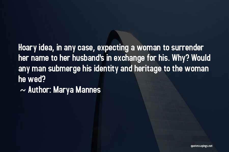 Marya Mannes Quotes: Hoary Idea, In Any Case, Expecting A Woman To Surrender Her Name To Her Husband's In Exchange For His. Why?