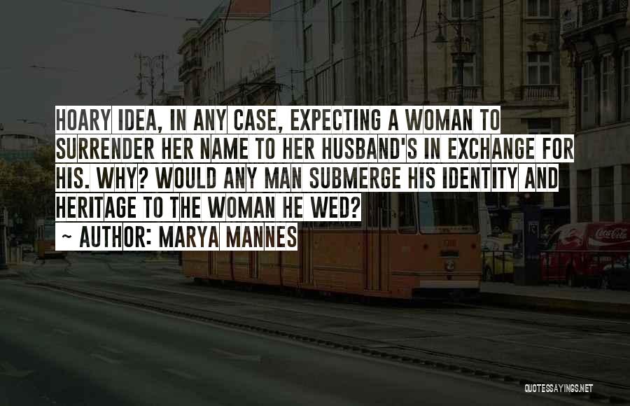 Marya Mannes Quotes: Hoary Idea, In Any Case, Expecting A Woman To Surrender Her Name To Her Husband's In Exchange For His. Why?