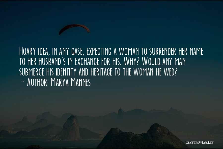 Marya Mannes Quotes: Hoary Idea, In Any Case, Expecting A Woman To Surrender Her Name To Her Husband's In Exchange For His. Why?