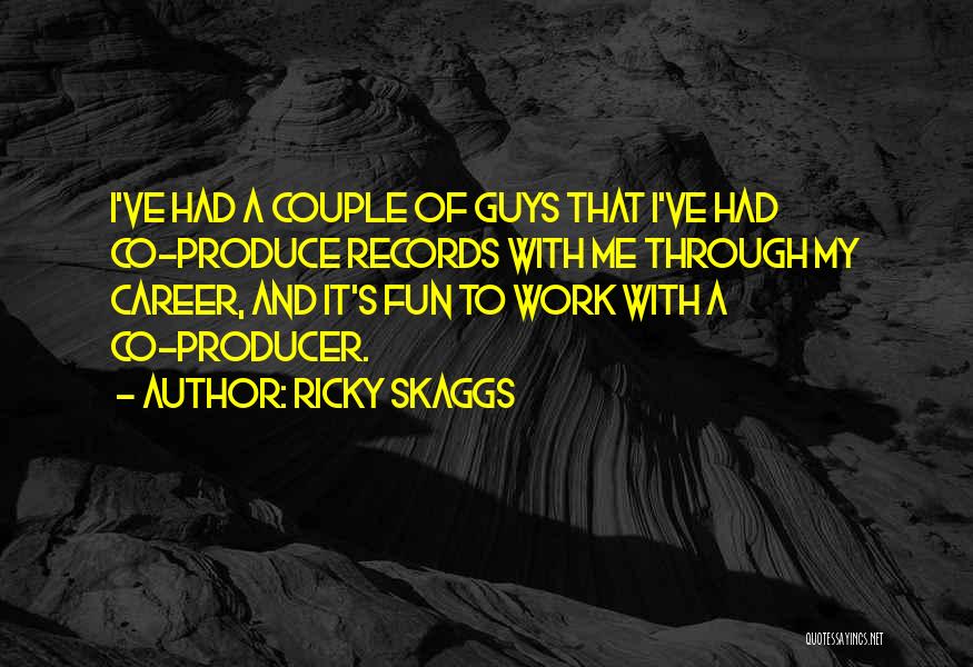 Ricky Skaggs Quotes: I've Had A Couple Of Guys That I've Had Co-produce Records With Me Through My Career, And It's Fun To