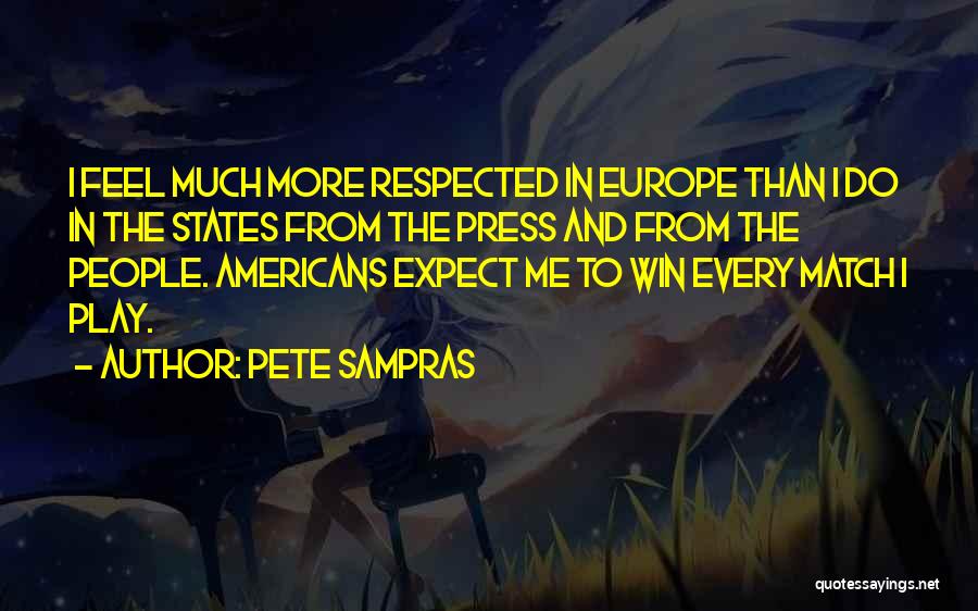 Pete Sampras Quotes: I Feel Much More Respected In Europe Than I Do In The States From The Press And From The People.